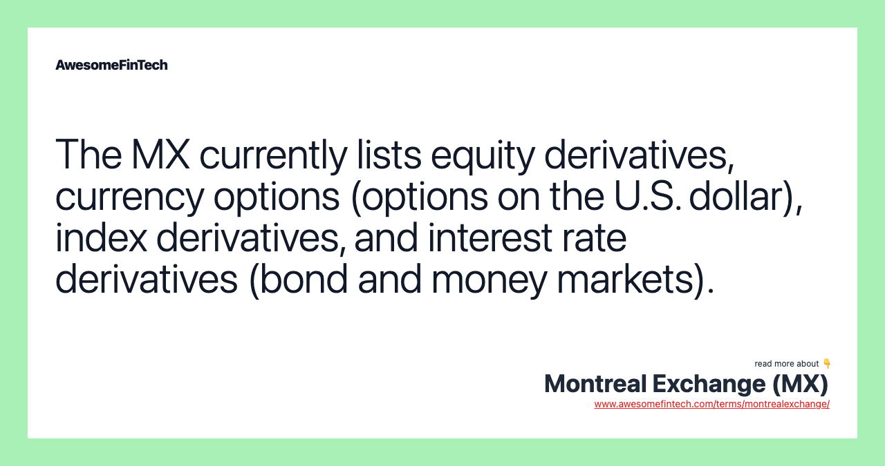The MX currently lists equity derivatives, currency options (options on the U.S. dollar), index derivatives, and interest rate derivatives (bond and money markets).