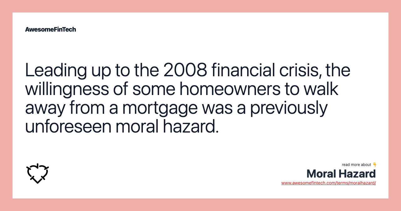 Leading up to the 2008 financial crisis, the willingness of some homeowners to walk away from a mortgage was a previously unforeseen moral hazard.