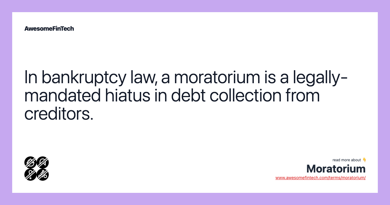 In bankruptcy law, a moratorium is a legally-mandated hiatus in debt collection from creditors.
