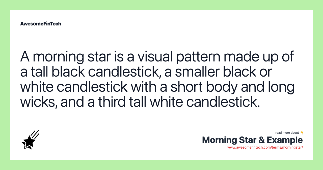 A morning star is a visual pattern made up of a tall black candlestick, a smaller black or white candlestick with a short body and long wicks, and a third tall white candlestick.