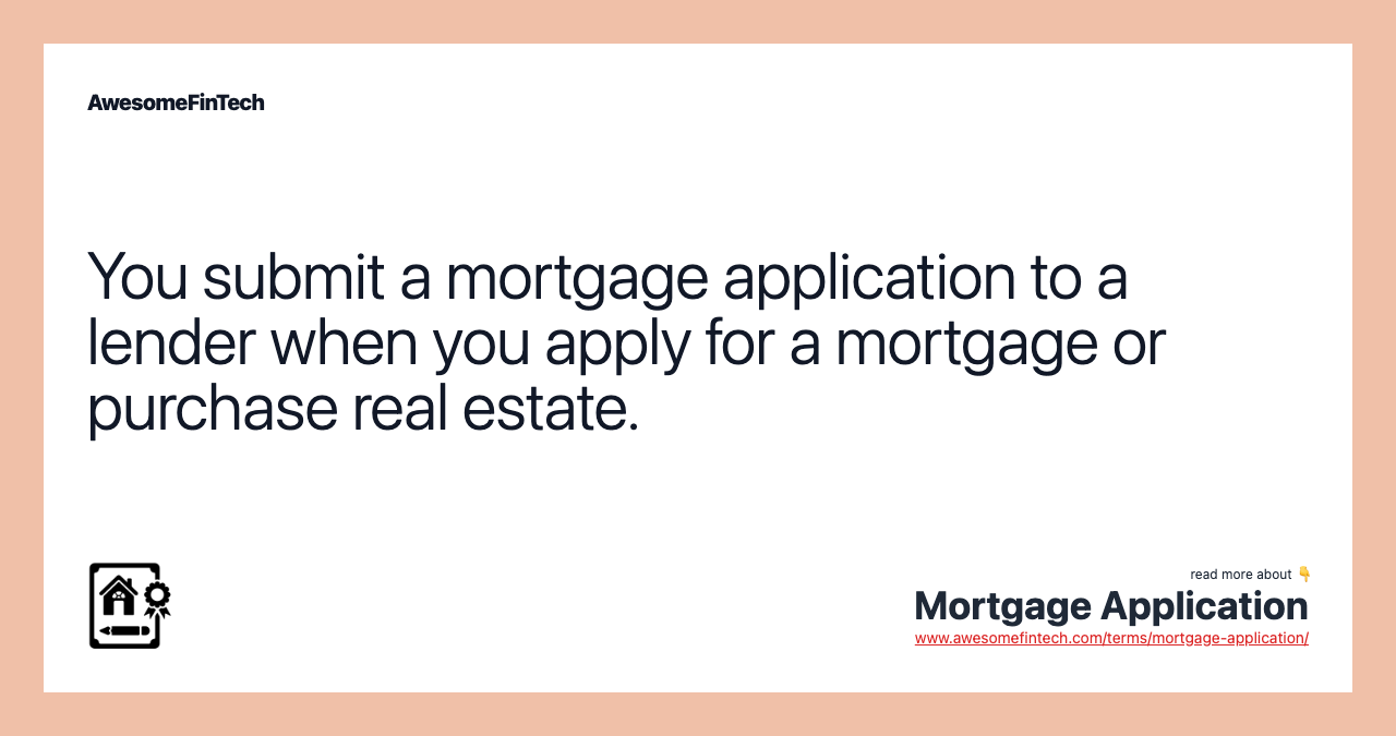 You submit a mortgage application to a lender when you apply for a mortgage or purchase real estate.