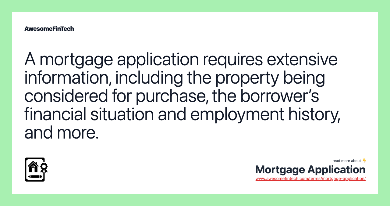 A mortgage application requires extensive information, including the property being considered for purchase, the borrower’s financial situation and employment history, and more.