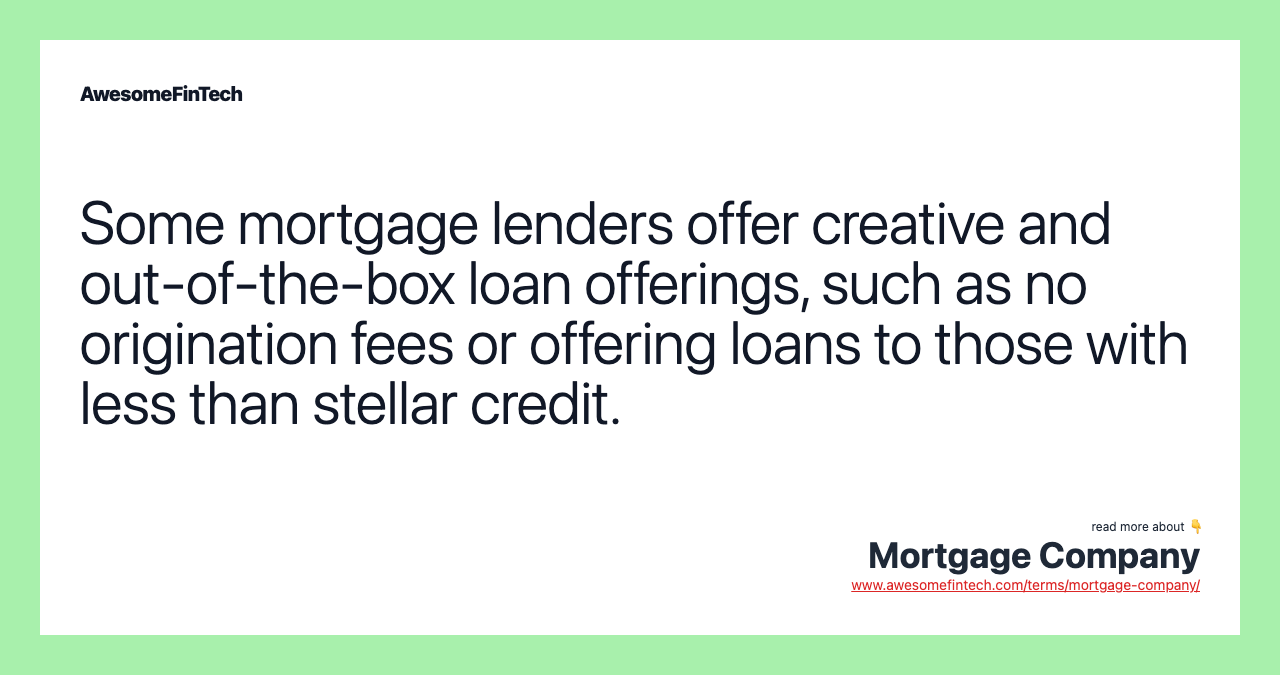 Some mortgage lenders offer creative and out-of-the-box loan offerings, such as no origination fees or offering loans to those with less than stellar credit.