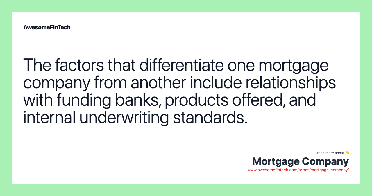 The factors that differentiate one mortgage company from another include relationships with funding banks, products offered, and internal underwriting standards.