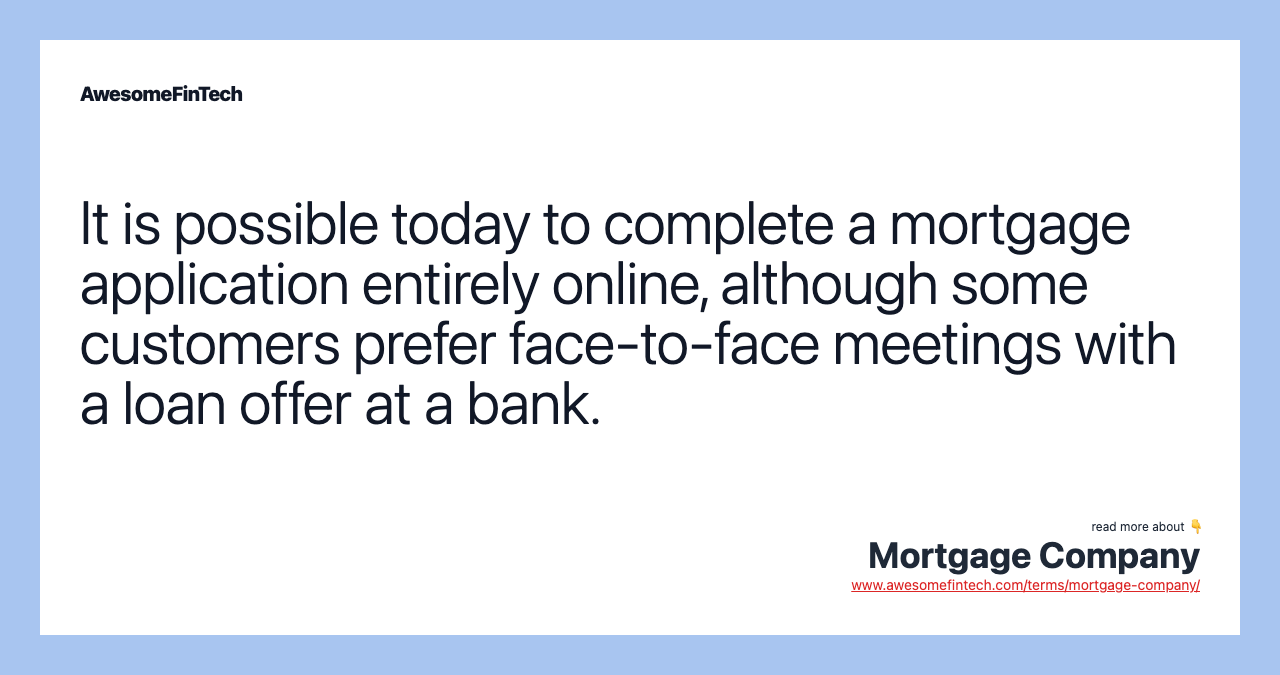 It is possible today to complete a mortgage application entirely online, although some customers prefer face-to-face meetings with a loan offer at a bank.