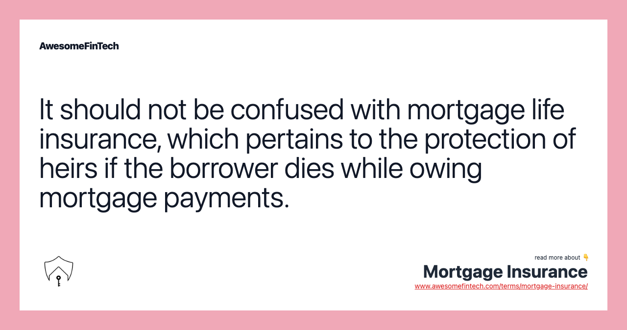 It should not be confused with mortgage life insurance, which pertains to the protection of heirs if the borrower dies while owing mortgage payments.
