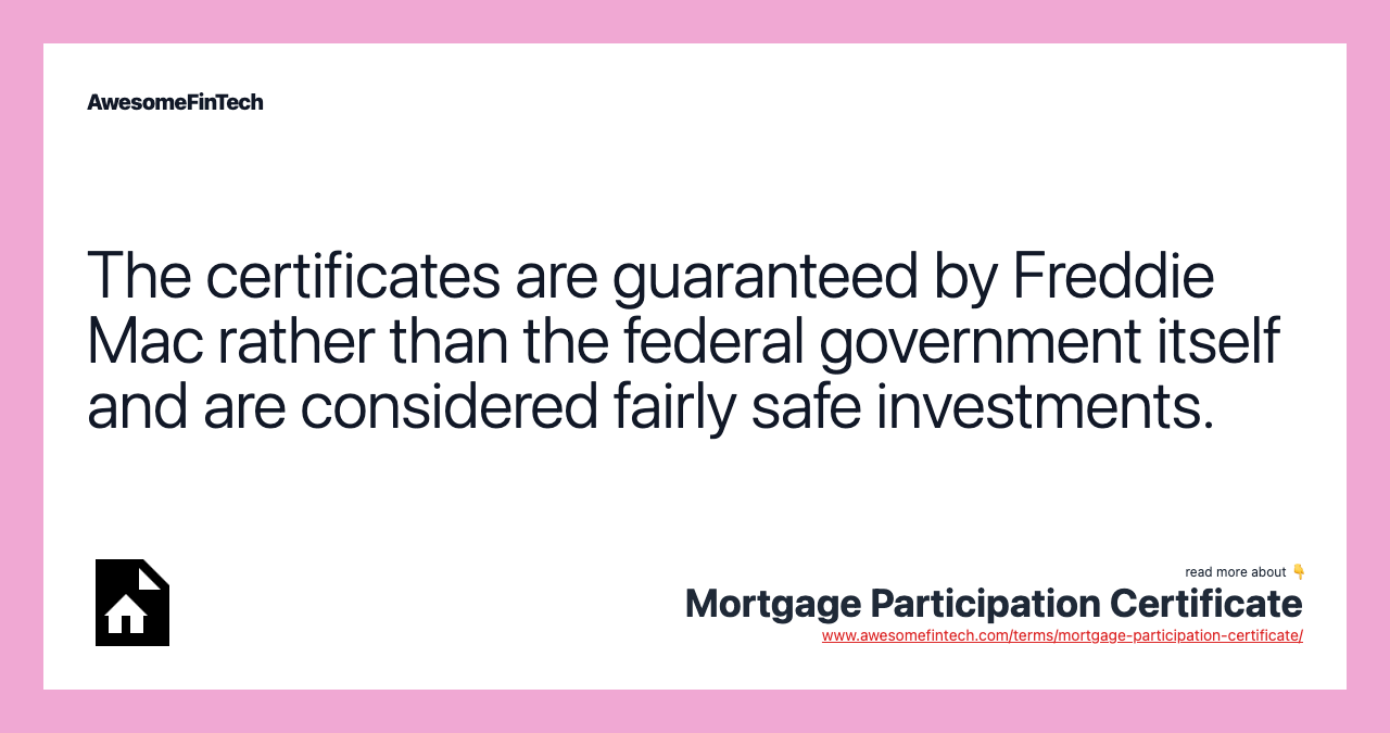 The certificates are guaranteed by Freddie Mac rather than the federal government itself and are considered fairly safe investments.