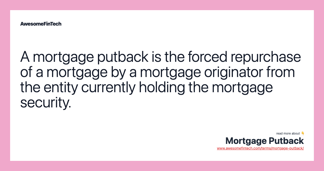 A mortgage putback is the forced repurchase of a mortgage by a mortgage originator from the entity currently holding the mortgage security.