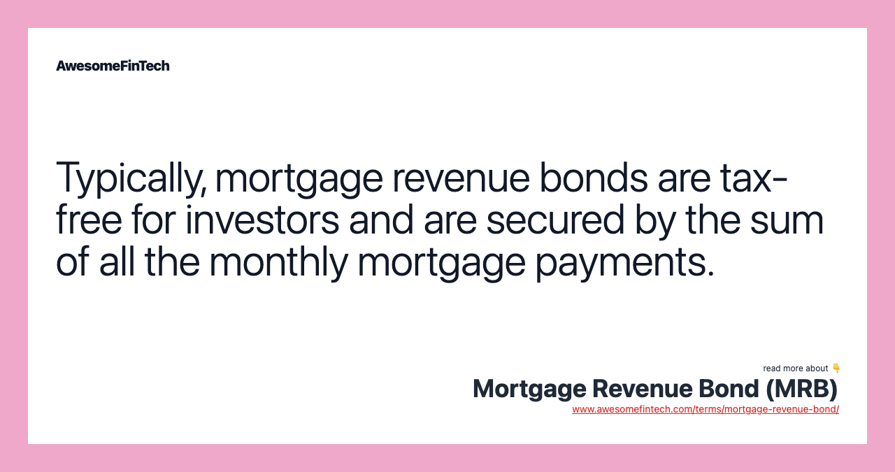 Typically, mortgage revenue bonds are tax-free for investors and are secured by the sum of all the monthly mortgage payments.