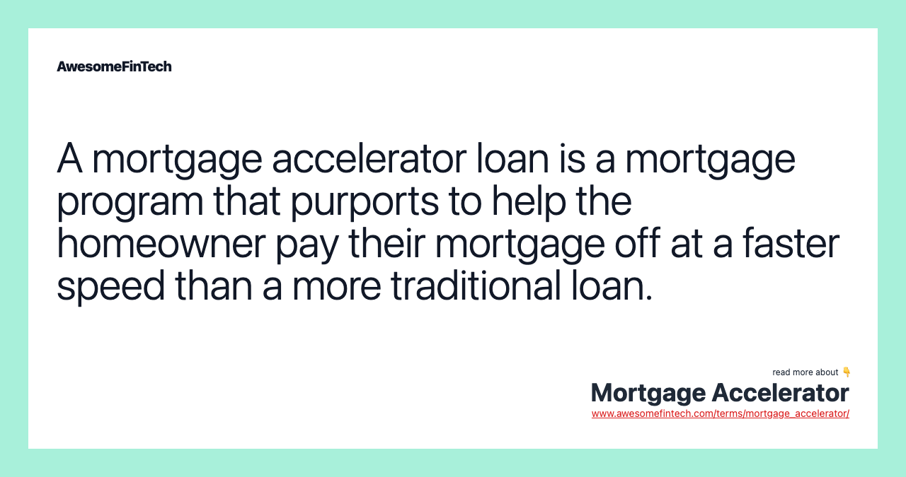 A mortgage accelerator loan is a mortgage program that purports to help the homeowner pay their mortgage off at a faster speed than a more traditional loan.