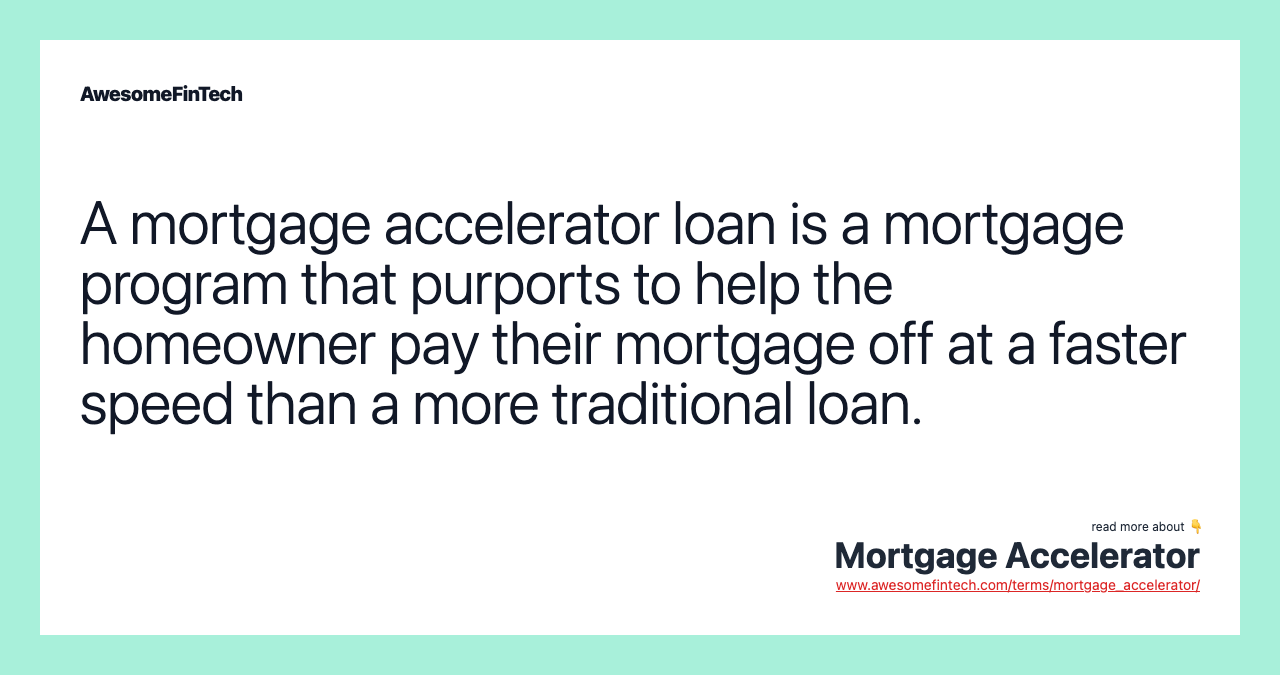 A mortgage accelerator loan is a mortgage program that purports to help the homeowner pay their mortgage off at a faster speed than a more traditional loan.