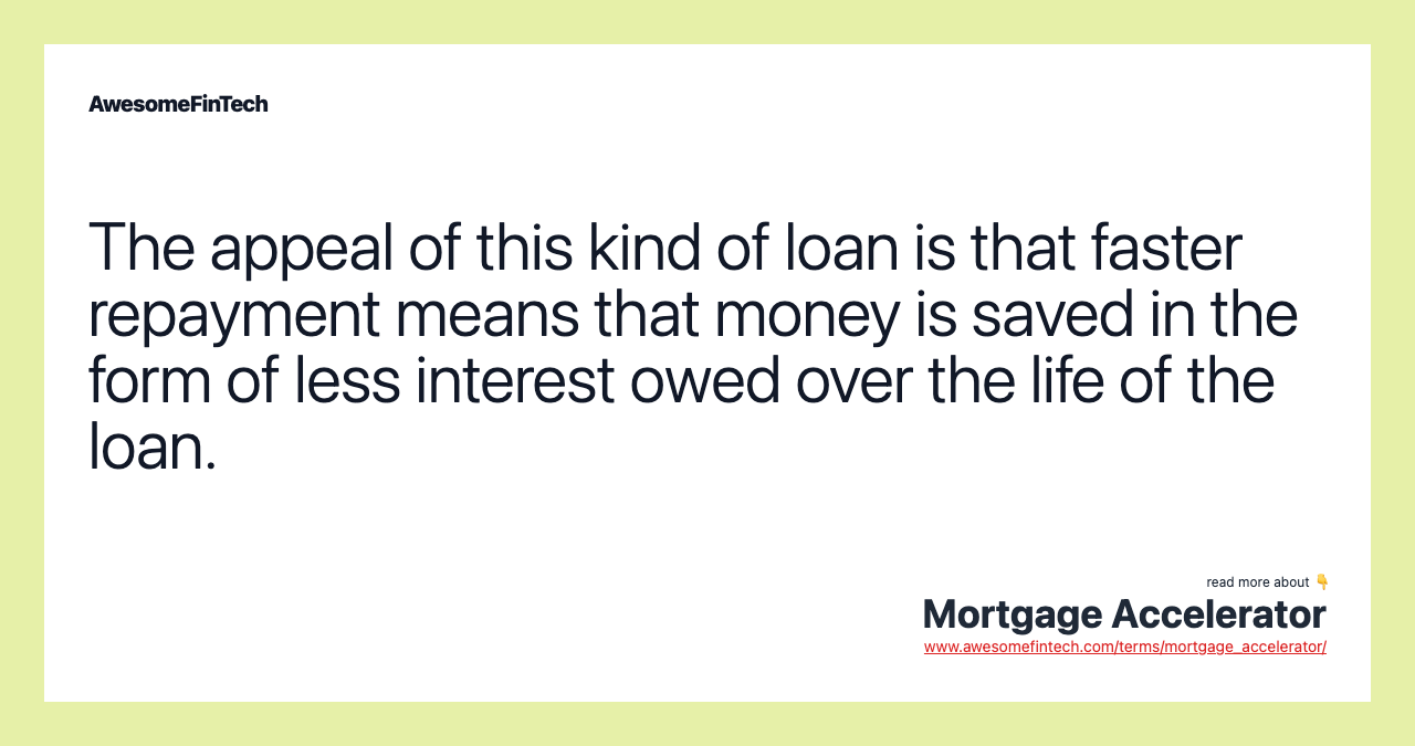 The appeal of this kind of loan is that faster repayment means that money is saved in the form of less interest owed over the life of the loan.