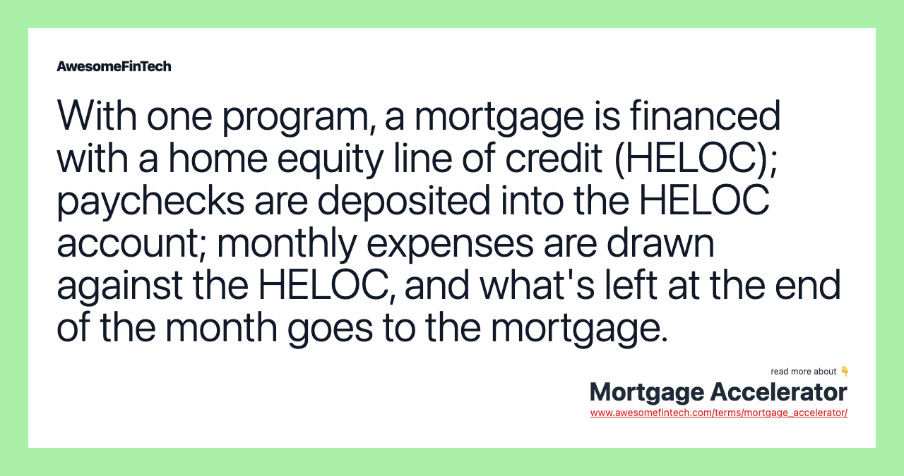 With one program, a mortgage is financed with a home equity line of credit (HELOC); paychecks are deposited into the HELOC account; monthly expenses are drawn against the HELOC, and what's left at the end of the month goes to the mortgage.