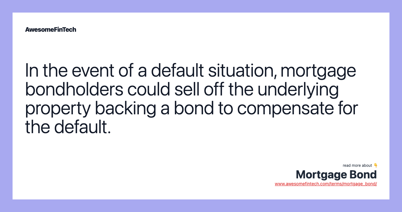 In the event of a default situation, mortgage bondholders could sell off the underlying property backing a bond to compensate for the default.