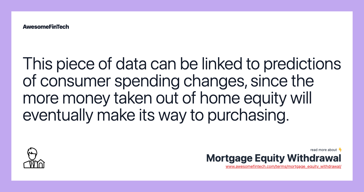 This piece of data can be linked to predictions of consumer spending changes, since the more money taken out of home equity will eventually make its way to purchasing.