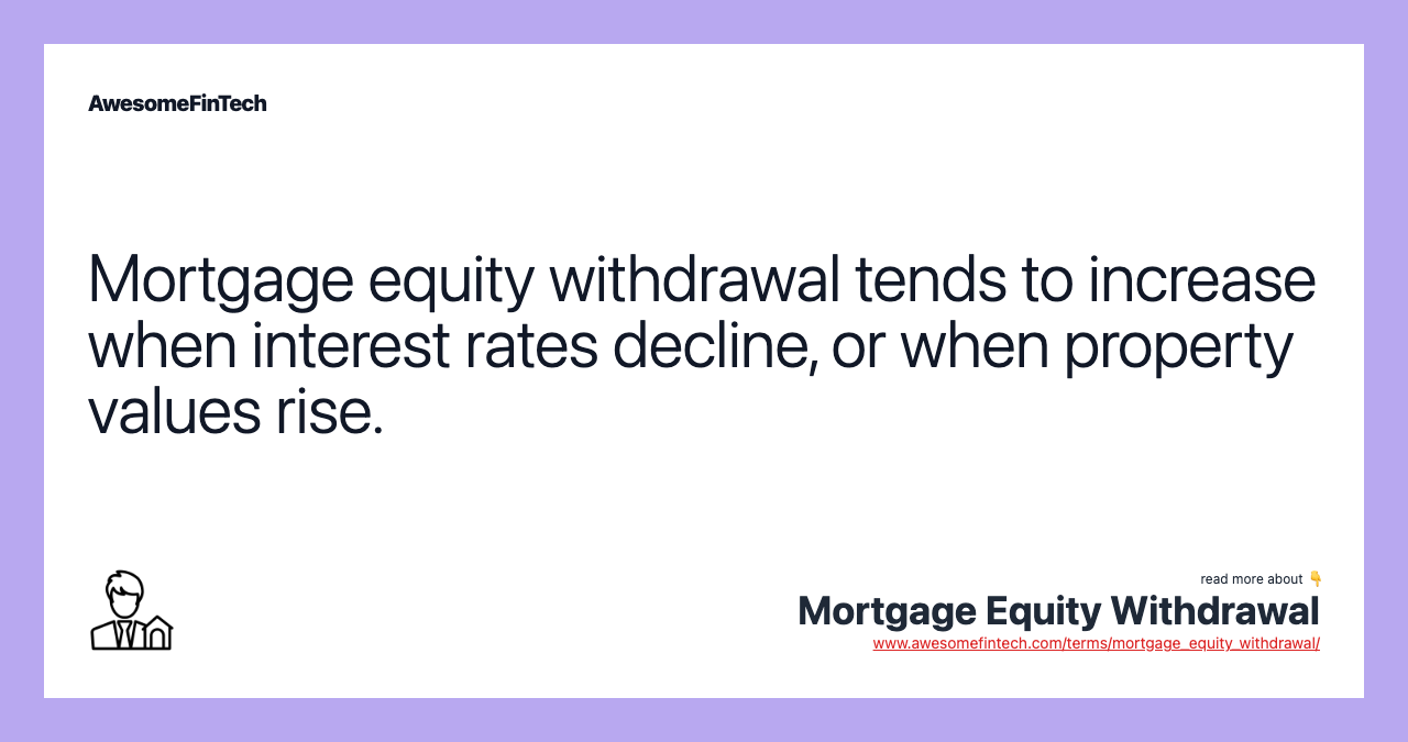 Mortgage equity withdrawal tends to increase when interest rates decline, or when property values rise.