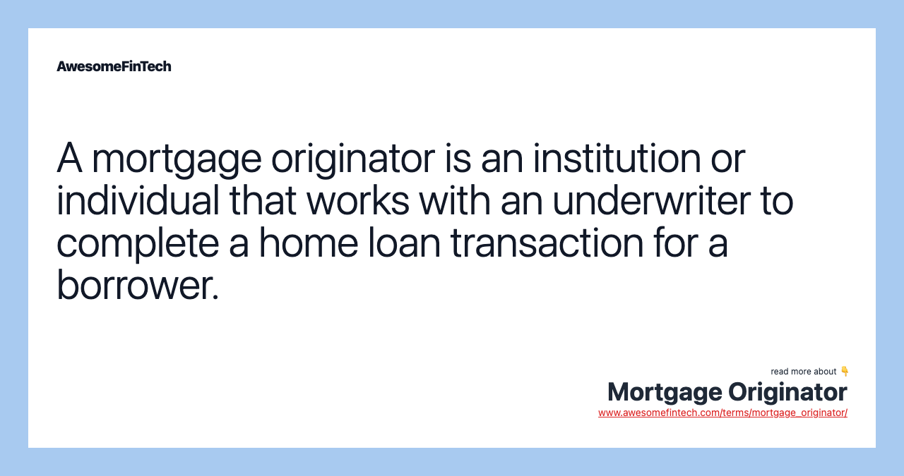 A mortgage originator is an institution or individual that works with an underwriter to complete a home loan transaction for a borrower.