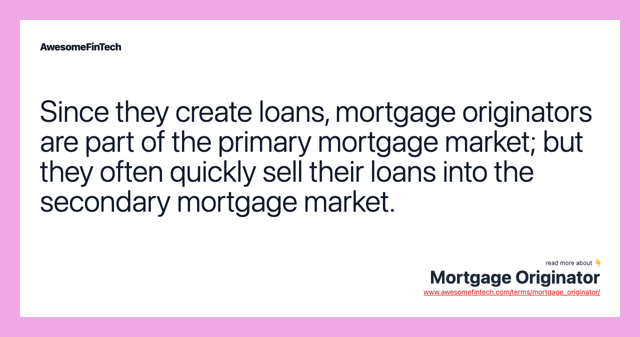 Since they create loans, mortgage originators are part of the primary mortgage market; but they often quickly sell their loans into the secondary mortgage market.