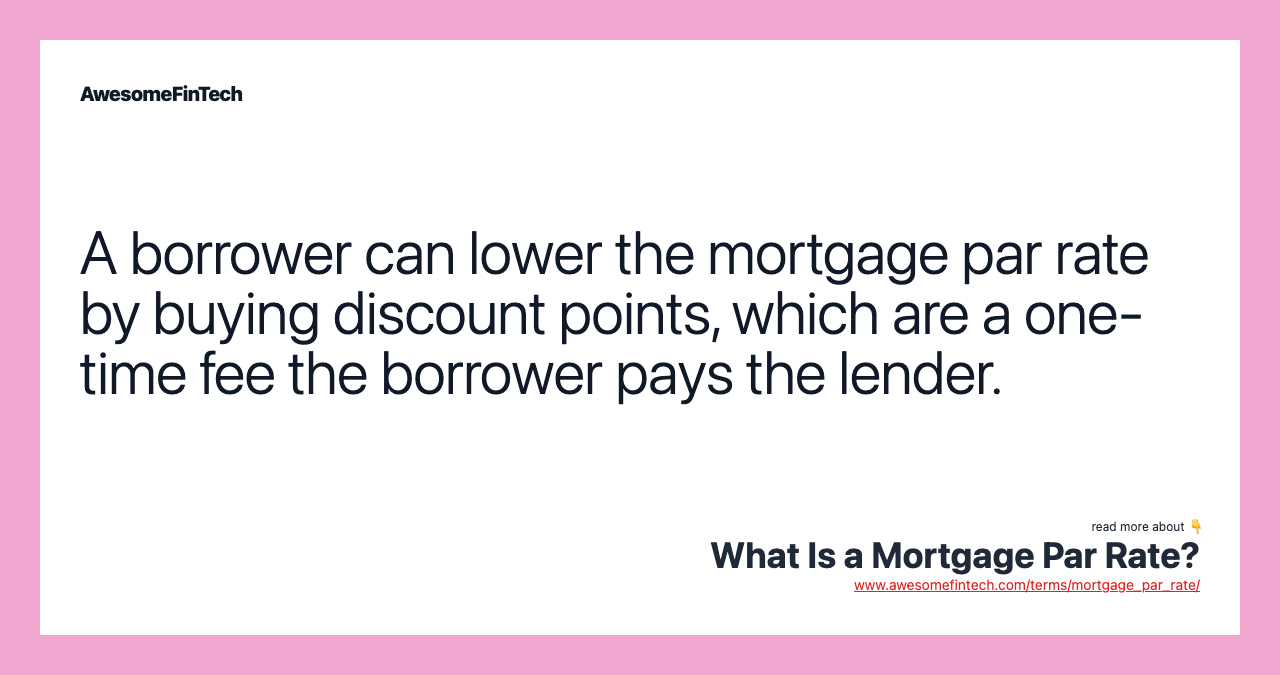 A borrower can lower the mortgage par rate by buying discount points, which are a one-time fee the borrower pays the lender.