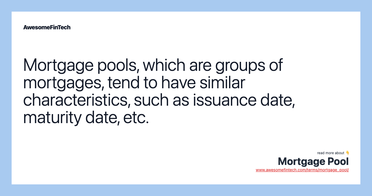 Mortgage pools, which are groups of mortgages, tend to have similar characteristics, such as issuance date, maturity date, etc.