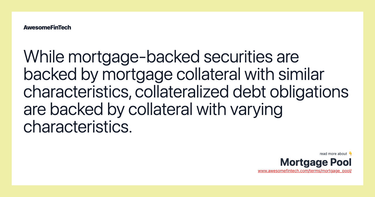 While mortgage-backed securities are backed by mortgage collateral with similar characteristics, collateralized debt obligations are backed by collateral with varying characteristics.