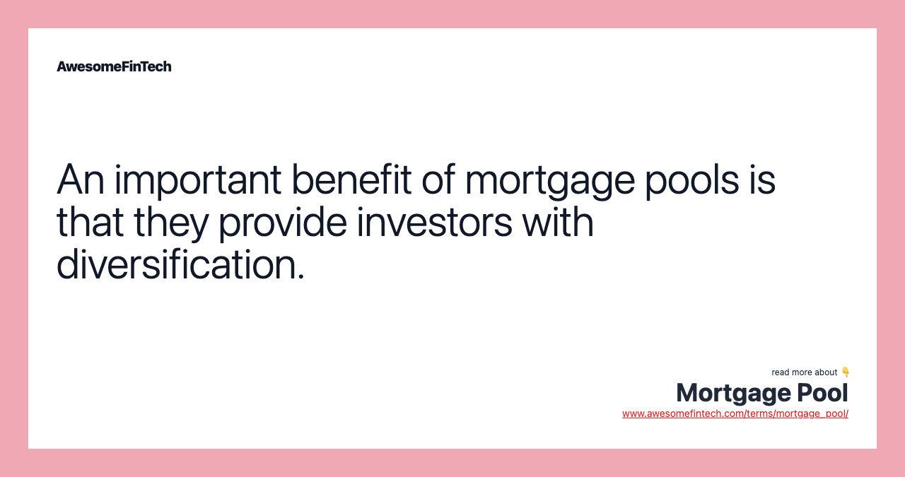 An important benefit of mortgage pools is that they provide investors with diversification.