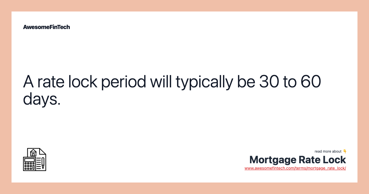A rate lock period will typically be 30 to 60 days.