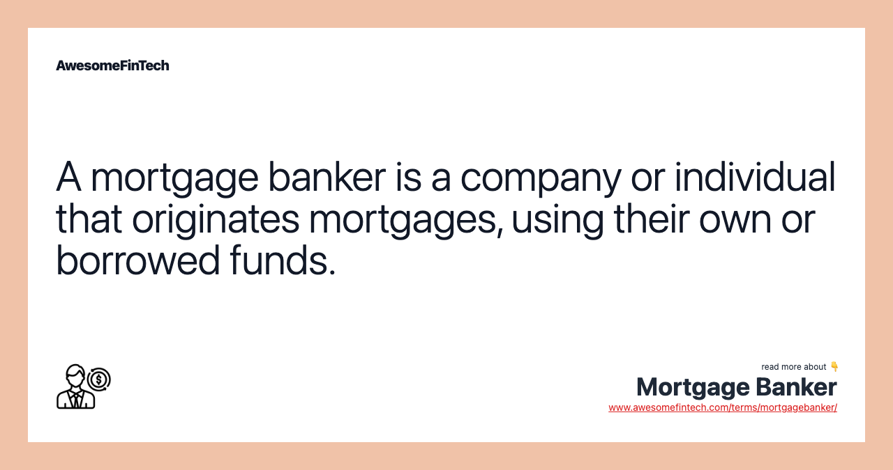 A mortgage banker is a company or individual that originates mortgages, using their own or borrowed funds.