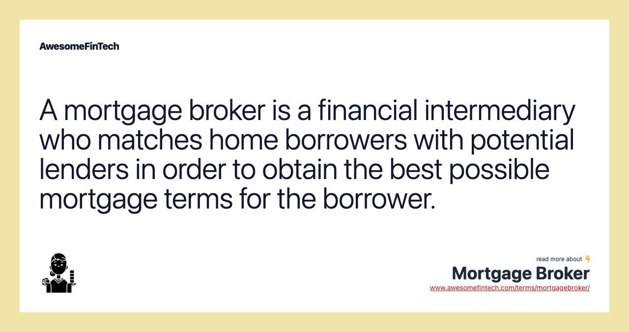 A mortgage broker is a financial intermediary who matches home borrowers with potential lenders in order to obtain the best possible mortgage terms for the borrower.