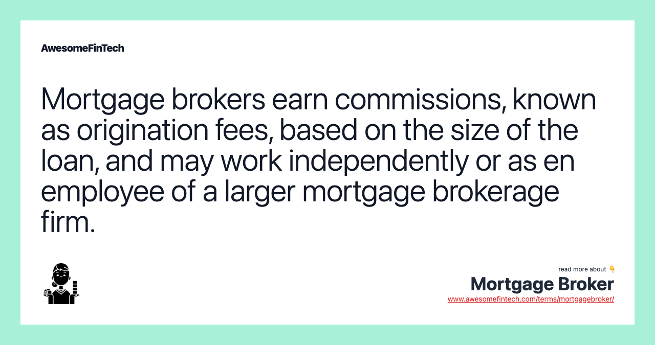 Mortgage brokers earn commissions, known as origination fees, based on the size of the loan, and may work independently or as en employee of a larger mortgage brokerage firm.