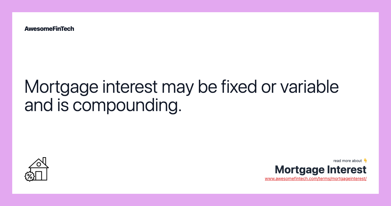 Mortgage interest may be fixed or variable and is compounding.