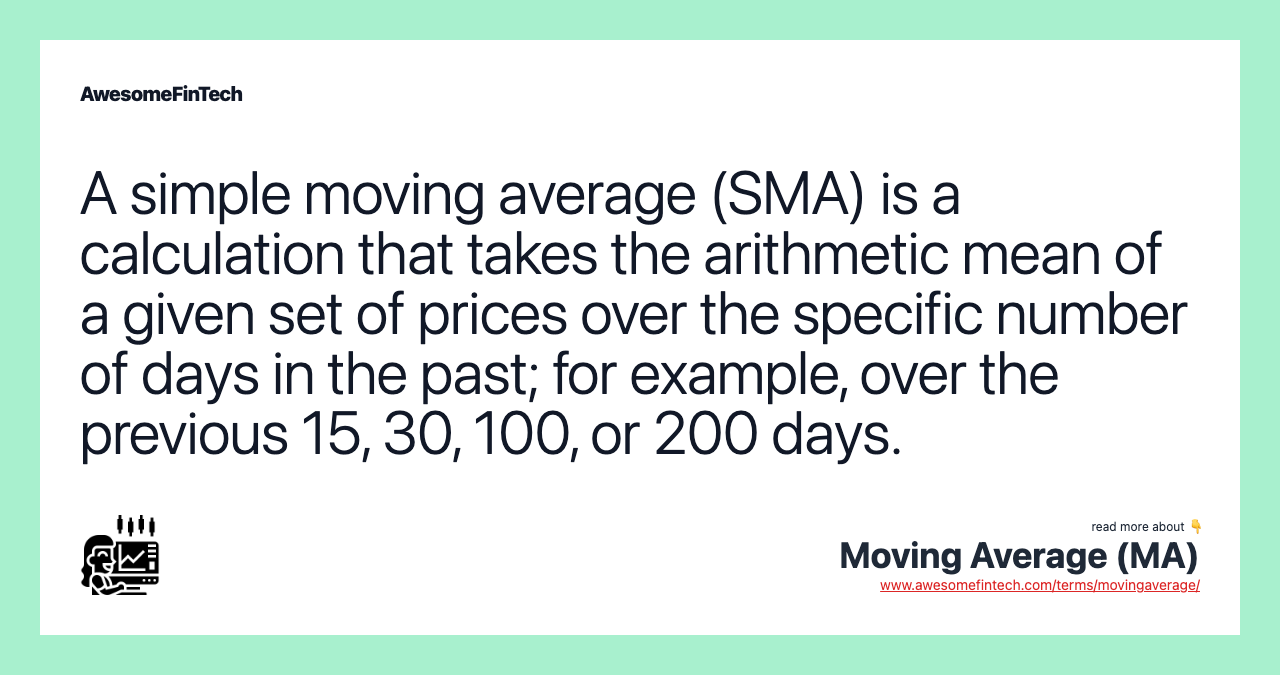 A simple moving average (SMA) is a calculation that takes the arithmetic mean of a given set of prices over the specific number of days in the past; for example, over the previous 15, 30, 100, or 200 days.