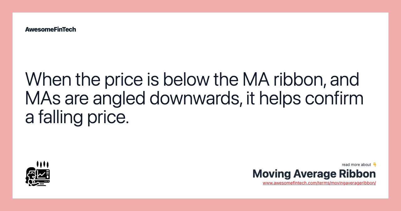 When the price is below the MA ribbon, and MAs are angled downwards, it helps confirm a falling price.