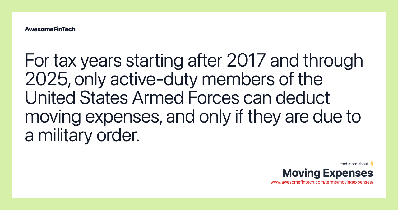 For tax years starting after 2017 and through 2025, only active-duty members of the United States Armed Forces can deduct moving expenses, and only if they are due to a military order.