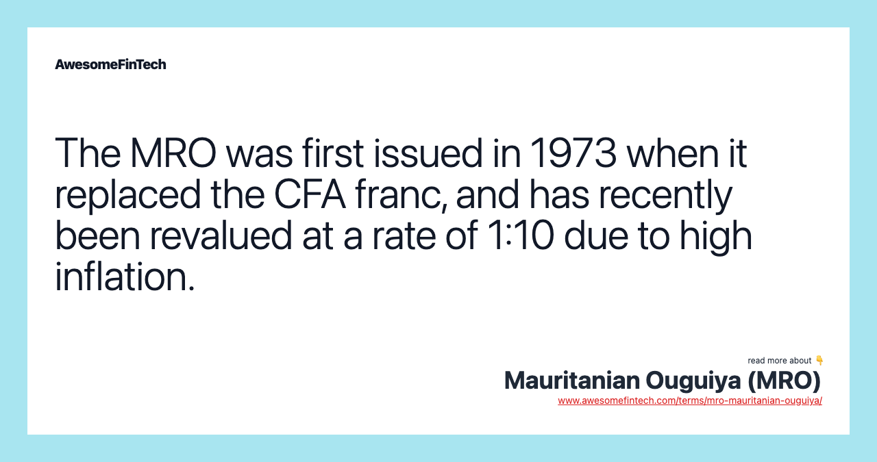 The MRO was first issued in 1973 when it replaced the CFA franc, and has recently been revalued at a rate of 1:10 due to high inflation.