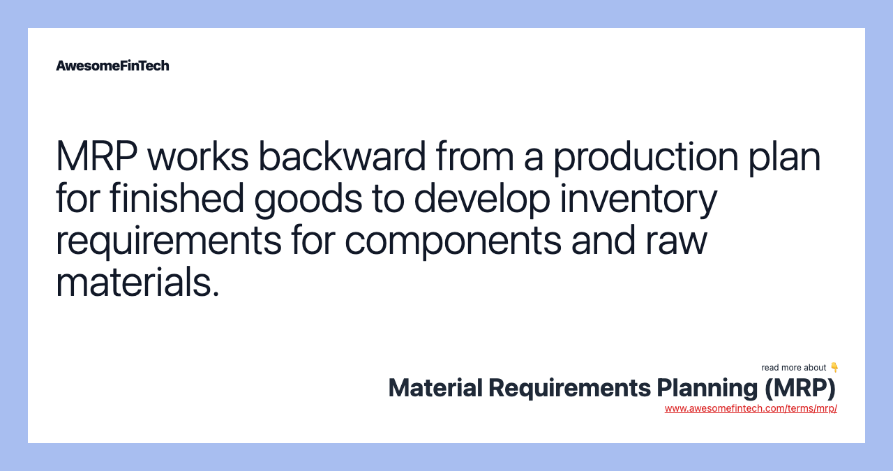 MRP works backward from a production plan for finished goods to develop inventory requirements for components and raw materials.