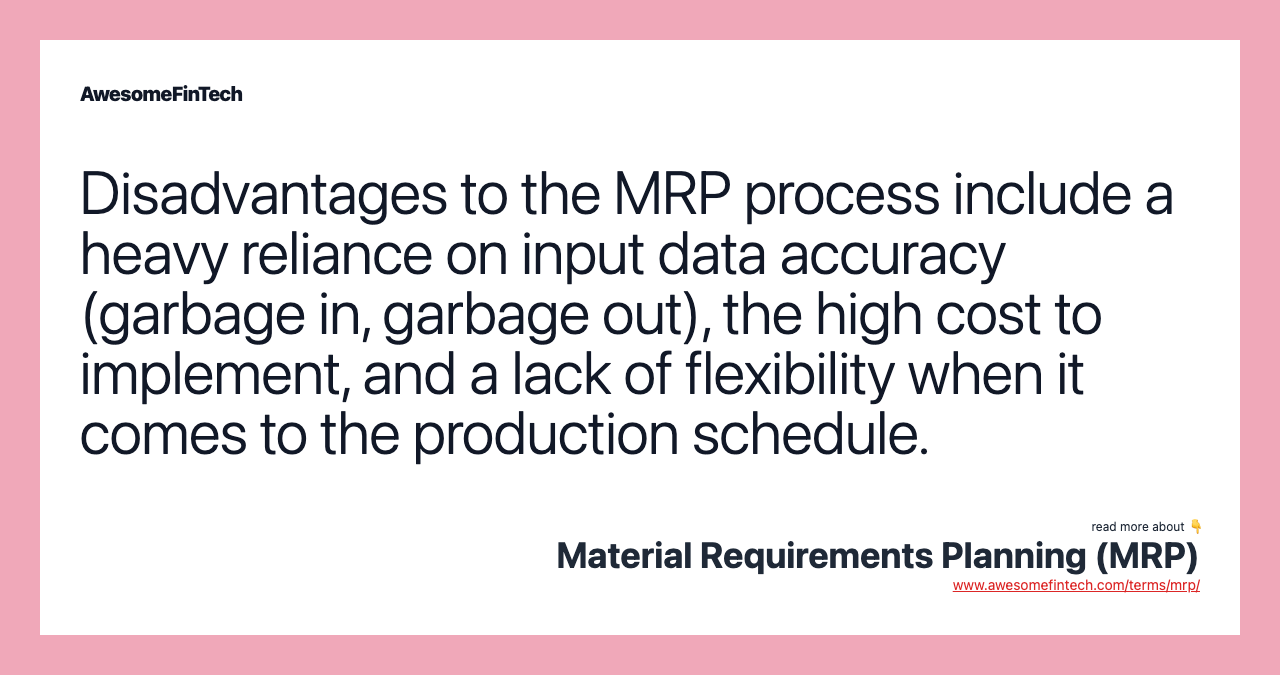 Disadvantages to the MRP process include a heavy reliance on input data accuracy (garbage in, garbage out), the high cost to implement, and a lack of flexibility when it comes to the production schedule.