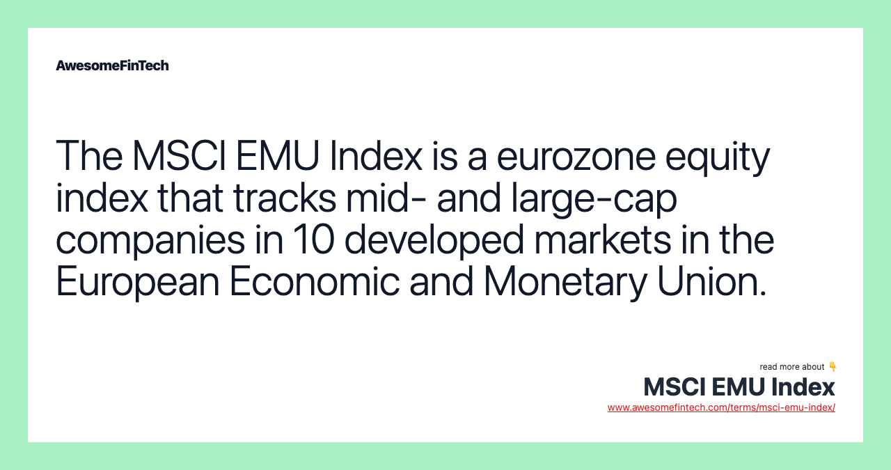 The MSCI EMU Index is a eurozone equity index that tracks mid- and large-cap companies in 10 developed markets in the European Economic and Monetary Union.