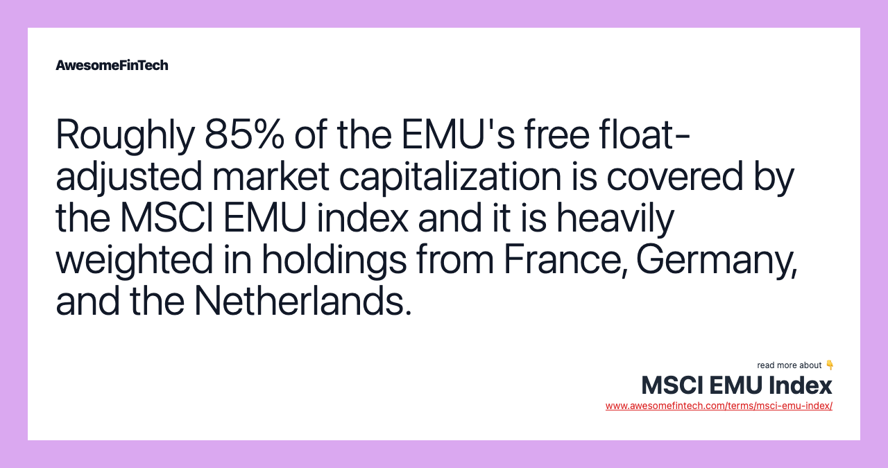 Roughly 85% of the EMU's free float-adjusted market capitalization is covered by the MSCI EMU index and it is heavily weighted in holdings from France, Germany, and the Netherlands.