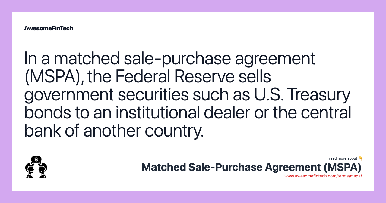 In a matched sale-purchase agreement (MSPA), the Federal Reserve sells government securities such as U.S. Treasury bonds to an institutional dealer or the central bank of another country.