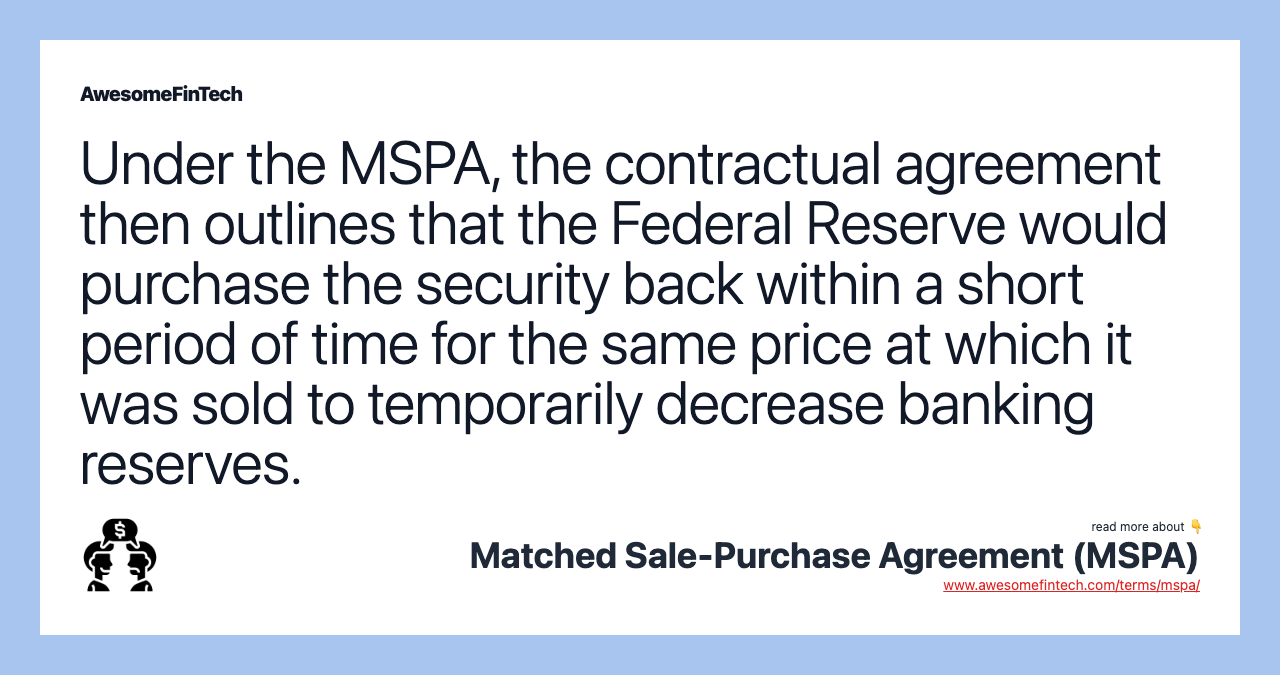 Under the MSPA, the contractual agreement then outlines that the Federal Reserve would purchase the security back within a short period of time for the same price at which it was sold to temporarily decrease banking reserves.
