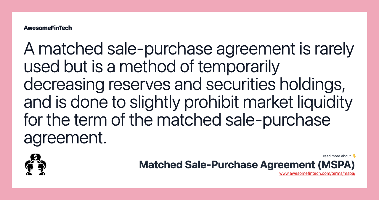 A matched sale-purchase agreement is rarely used but is a method of temporarily decreasing reserves and securities holdings, and is done to slightly prohibit market liquidity for the term of the matched sale-purchase agreement.