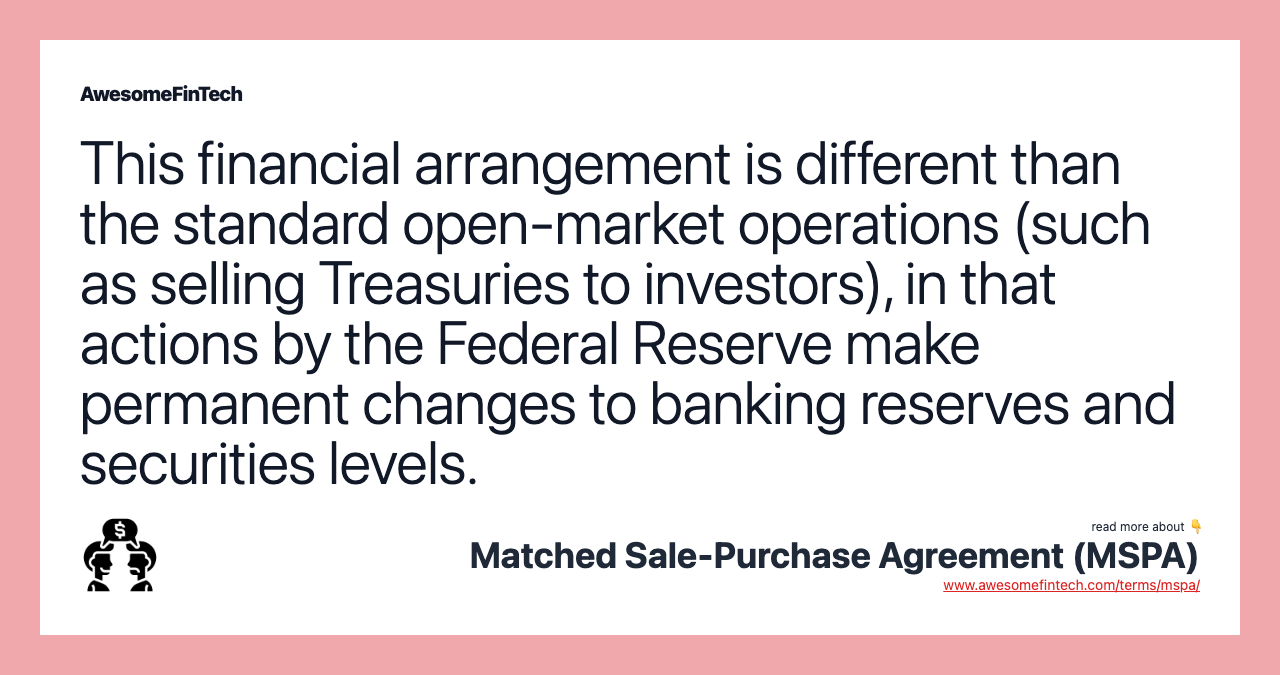 This financial arrangement is different than the standard open-market operations (such as selling Treasuries to investors), in that actions by the Federal Reserve make permanent changes to banking reserves and securities levels.