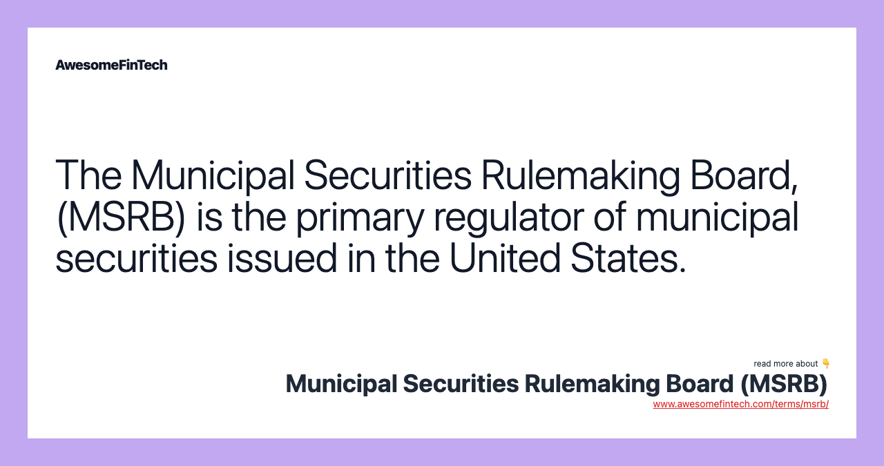 The Municipal Securities Rulemaking Board, (MSRB) is the primary regulator of municipal securities issued in the United States.