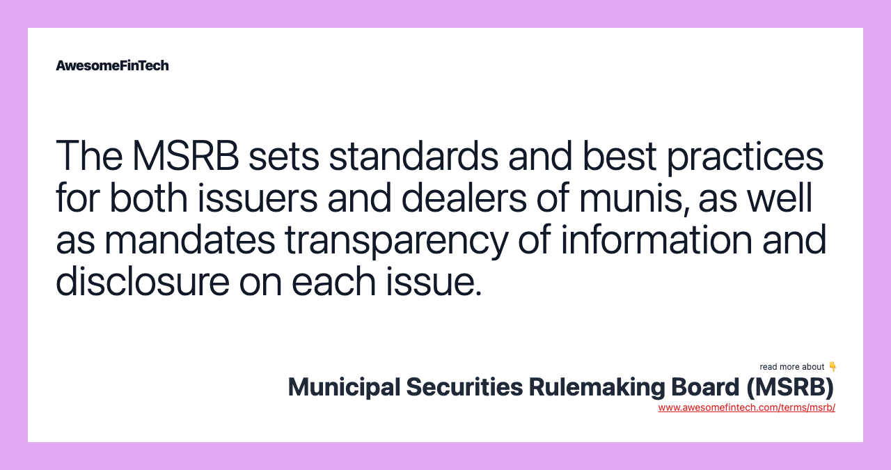 The MSRB sets standards and best practices for both issuers and dealers of munis, as well as mandates transparency of information and disclosure on each issue.