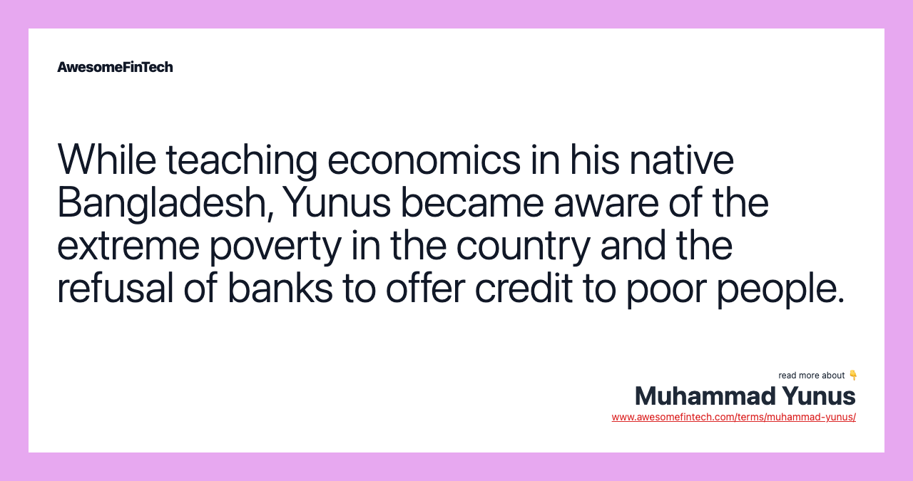 While teaching economics in his native Bangladesh, Yunus became aware of the extreme poverty in the country and the refusal of banks to offer credit to poor people.