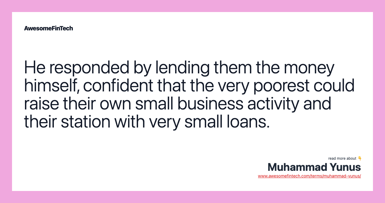 He responded by lending them the money himself, confident that the very poorest could raise their own small business activity and their station with very small loans.