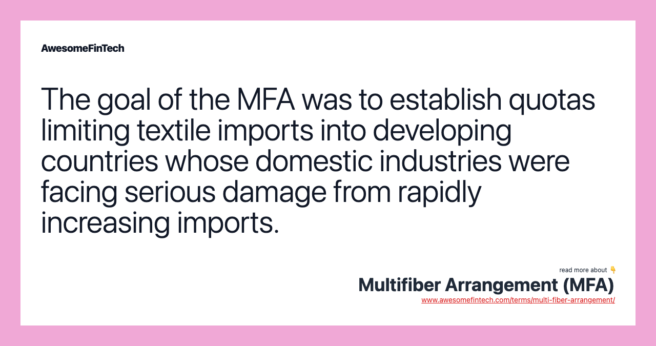 The goal of the MFA was to establish quotas limiting textile imports into developing countries whose domestic industries were facing serious damage from rapidly increasing imports.
