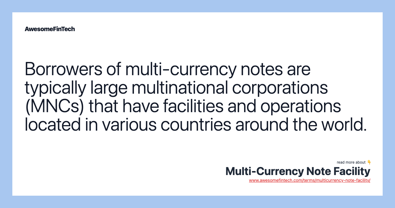 Borrowers of multi-currency notes are typically large multinational corporations (MNCs) that have facilities and operations located in various countries around the world.