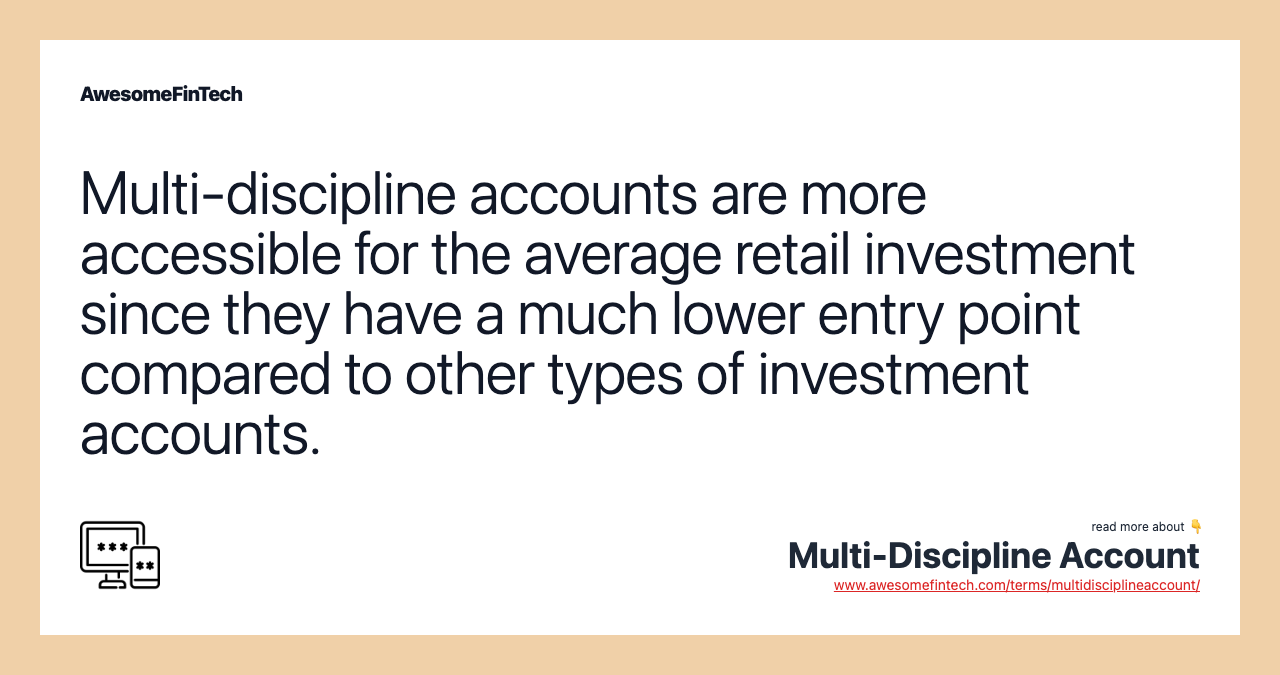 Multi-discipline accounts are more accessible for the average retail investment since they have a much lower entry point compared to other types of investment accounts.